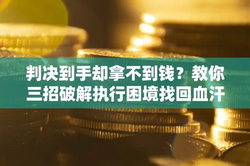 济南判决到手却拿不到钱？教你三招破解执行困境找回血汗钱