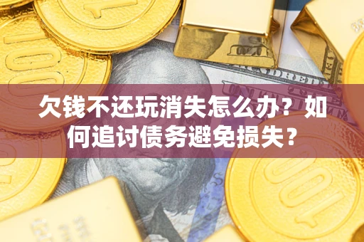 济南欠钱不还玩消失怎么办？如何追讨债务避免损失？