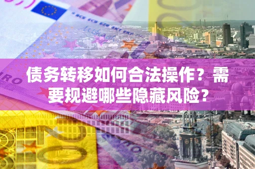 济南债务转移如何合法操作？需要规避哪些隐藏风险？