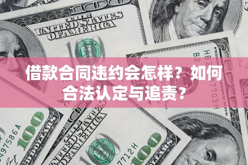 济南借款合同违约会怎样？如何合法认定与追责？