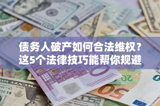 济南债务人破产如何合法维权？这5个法律技巧能帮你规避风险