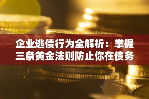 济南企业逃债行为全解析：掌握三条黄金法则防止你在债务乱局中“踩雷”