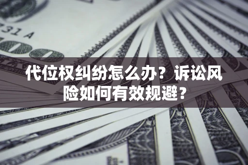 济南代位权纠纷怎么办？诉讼风险如何有效规避？