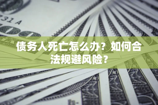 济南债务人死亡怎么办？如何合法规避风险？