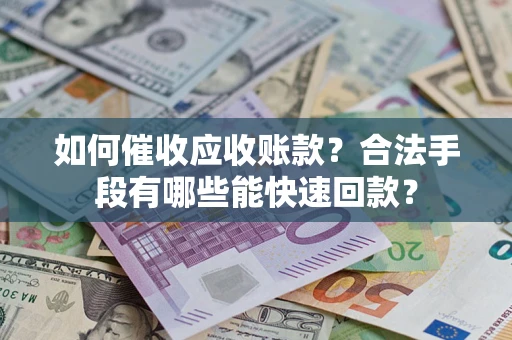 济南如何催收应收账款？合法手段有哪些能快速回款？