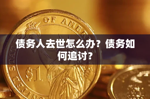 济南债务人去世怎么办？债务如何追讨？