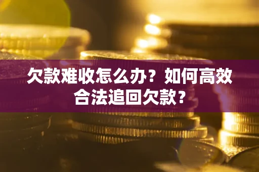 济南欠款难收怎么办？如何高效合法追回欠款？