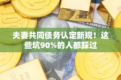济南夫妻共同债务认定新规！这些坑90%的人都踩过