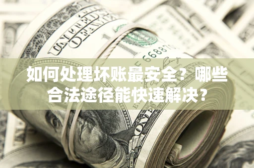 济南如何处理坏账最安全？哪些合法途径能快速解决？