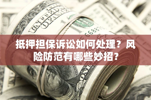 济南抵押担保诉讼如何处理？风险防范有哪些妙招？