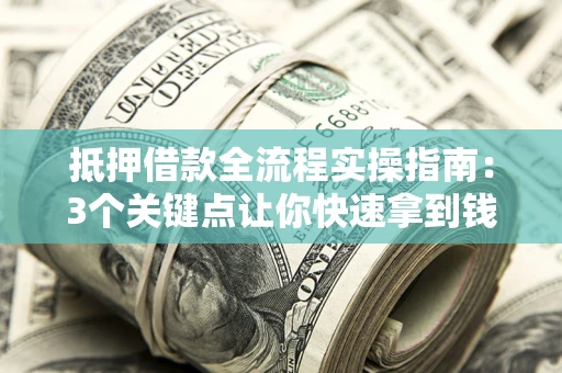 济南抵押借款全流程实操指南：3个关键点让你快速拿到钱