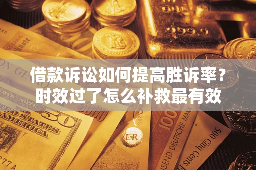 济南借款诉讼如何提高胜诉率？时效过了怎么补救最有效
