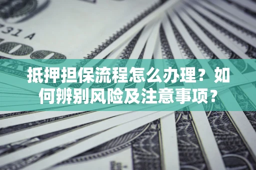 济南抵押担保流程怎么办理？如何辨别风险及注意事项？