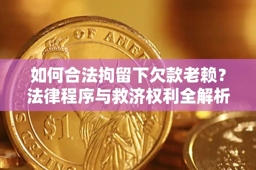 济南如何合法拘留下欠款老赖？法律程序与救济权利全解析
