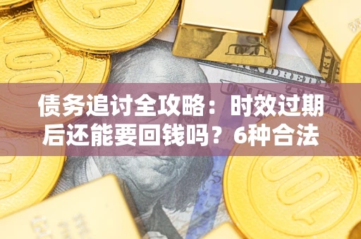 济南债务追讨全攻略：时效过期后还能要回钱吗？6种合法手段助你维权