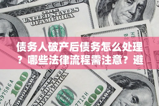 济南债务人破产后债务怎么处理？哪些法律流程需注意？避免踩坑指南
