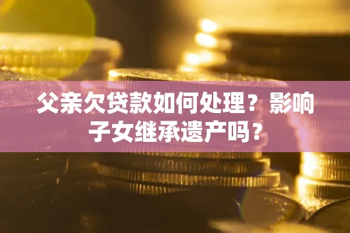 济南父亲欠贷款如何处理？影响子女继承遗产吗？