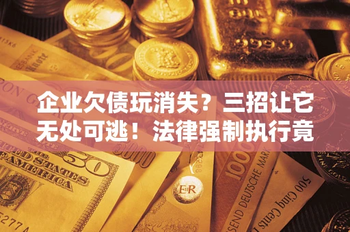 济南企业欠债玩消失？三招让它无处可逃！法律强制执行竟比讨债公司还狠？