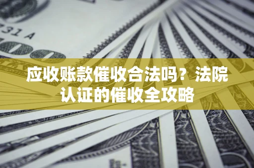 济南应收账款催收合法吗？法院认证的催收全攻略
