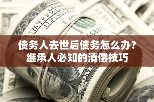 济南债务人去世后债务怎么办？继承人必知的清偿技巧