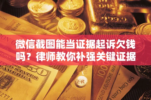 济南微信截图能当证据起诉欠钱吗？律师教你补强关键证据