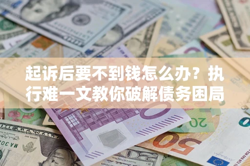 济南起诉后要不到钱怎么办？执行难一文教你破解债务困局