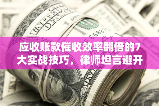 济南应收账款催收效率翻倍的7大实战技巧，律师坦言避开这些法律雷区最关键