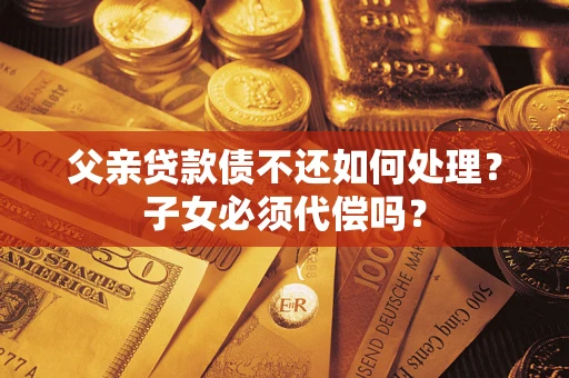 济南父亲贷款债不还如何处理？子女必须代偿吗？