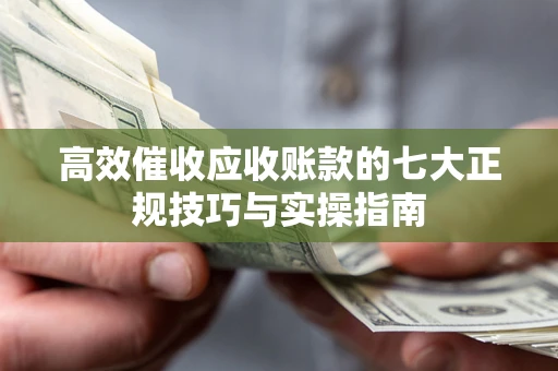 济南高效催收应收账款的七大正规技巧与实操指南