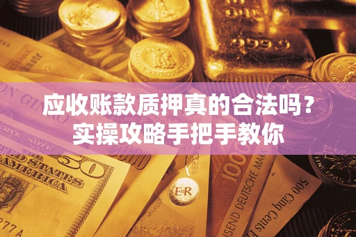济南应收账款质押真的合法吗？实操攻略手把手教你