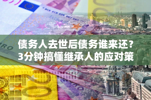 济南债务人去世后债务谁来还？3分钟搞懂继承人的应对策略