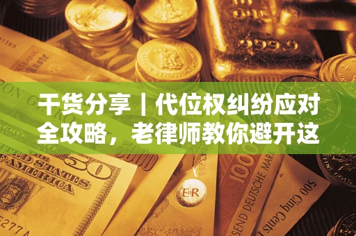 济南干货分享｜代位权纠纷应对全攻略，老律师教你避开这5大雷区