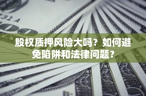 济南股权质押风险大吗？如何避免陷阱和法律问题？