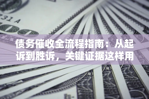 济南债务催收全流程指南：从起诉到胜诉，关键证据这样用