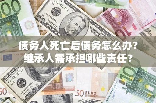 济南债务人死亡后债务怎么办？继承人需承担哪些责任？
