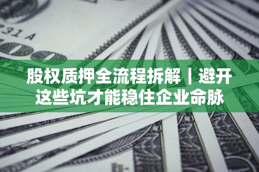 济南股权质押全流程拆解｜避开这些坑才能稳住企业命脉