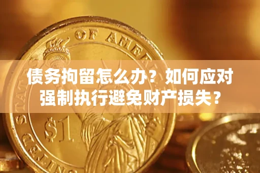 济南债务拘留怎么办？如何应对强制执行避免财产损失？