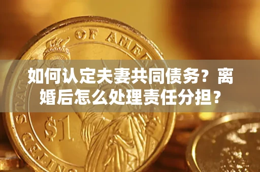 济南如何认定夫妻共同债务？离婚后怎么处理责任分担？