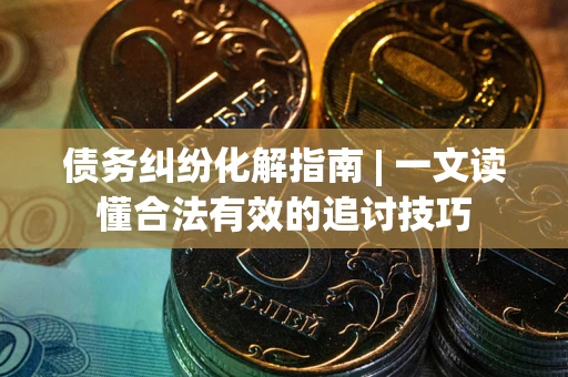 济南债务纠纷化解指南 | 一文读懂合法有效的追讨技巧