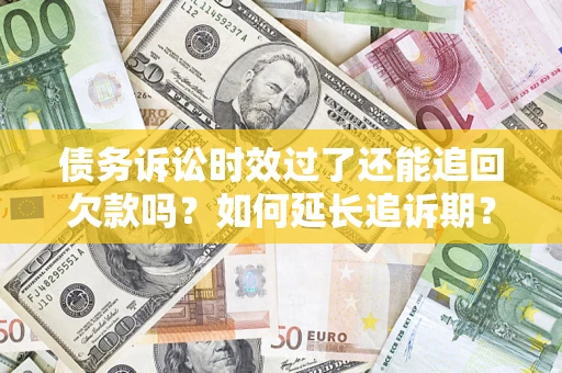 济南债务诉讼时效过了还能追回欠款吗？如何延长追诉期？
