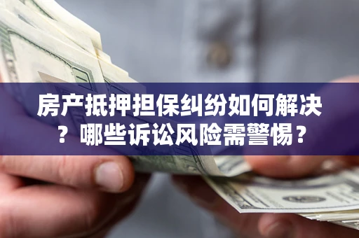 济南房产抵押担保纠纷如何解决？哪些诉讼风险需警惕？