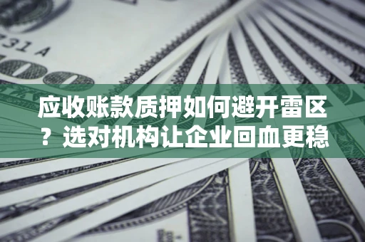 济南应收账款质押如何避开雷区？选对机构让企业回血更稳