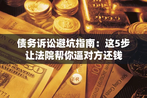 济南债务诉讼避坑指南：这5步让法院帮你逼对方还钱