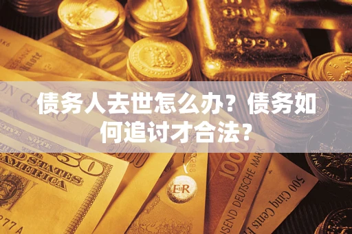 济南债务人去世怎么办？债务如何追讨才合法？