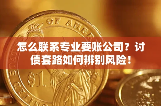 济南怎么联系专业要账公司？讨债套路如何辨别风险！