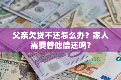 济南父亲欠贷不还怎么办？家人需要替他偿还吗？