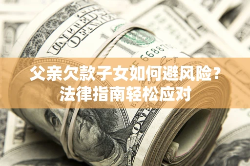 济南父亲欠款子女如何避风险？法律指南轻松应对