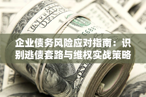济南企业债务风险应对指南：识别逃债套路与维权实战策略