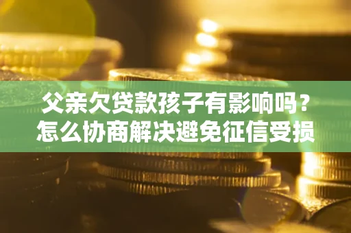 济南父亲欠贷款孩子有影响吗？怎么协商解决避免征信受损？