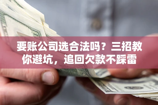 济南要账公司选合法吗？三招教你避坑，追回欠款不踩雷